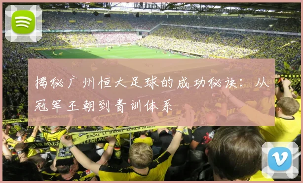 揭秘广州恒大足球的成功秘诀：从冠军王朝到青训体系