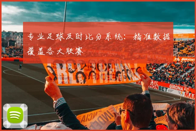 专业足球及时比分系统：精准数据覆盖各大联赛