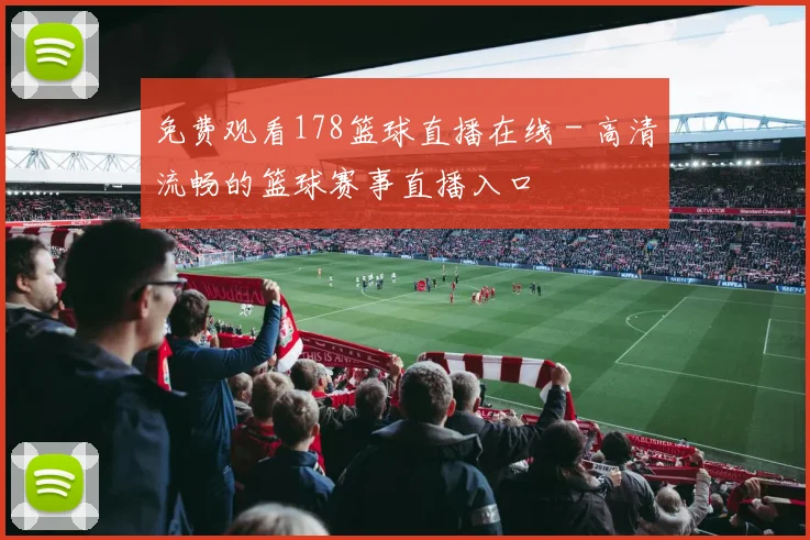 免费观看178篮球直播在线 - 高清流畅的篮球赛事直播入口