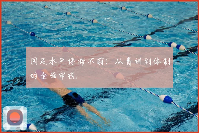 国足水平停滞不前：从青训到体制的全面审视