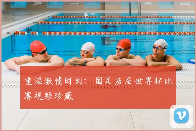 重温激情时刻：国足历届世界杯比赛视频珍藏