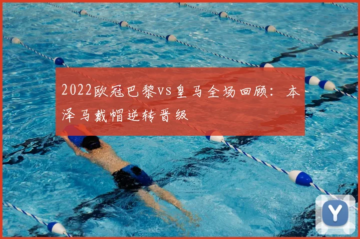 2022欧冠巴黎vs皇马全场回顾：本泽马戴帽逆转晋级