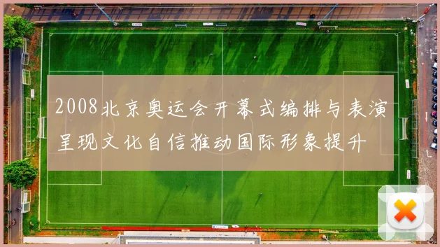 2008北京奥运会开幕式编排与表演呈现文化自信推动国际形象提升