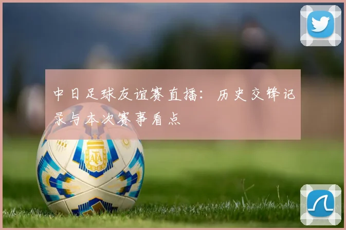 中日足球友谊赛直播：历史交锋记录与本次赛事看点