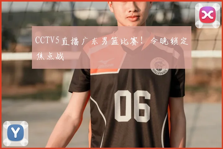 CCTV5直播广东男篮比赛！今晚锁定焦点战
