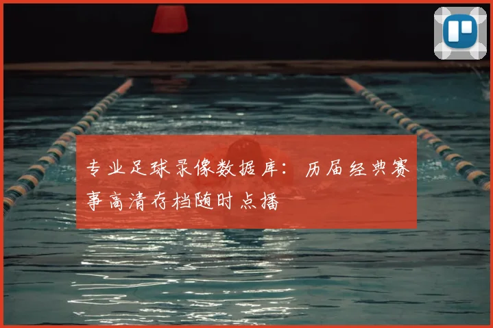 专业足球录像数据库：历届经典赛事高清存档随时点播