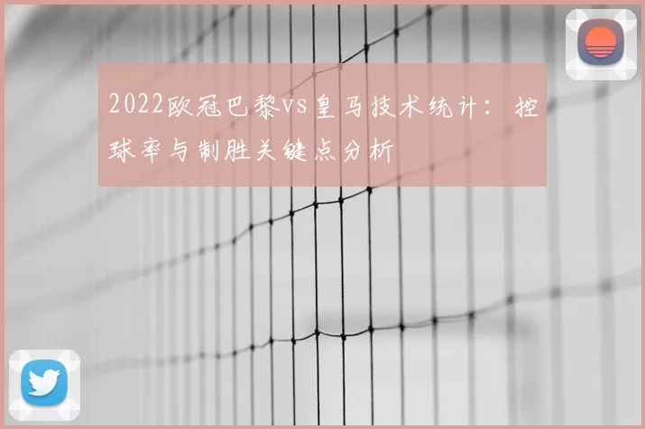 2022欧冠巴黎vs皇马技术统计：控球率与制胜关键点分析