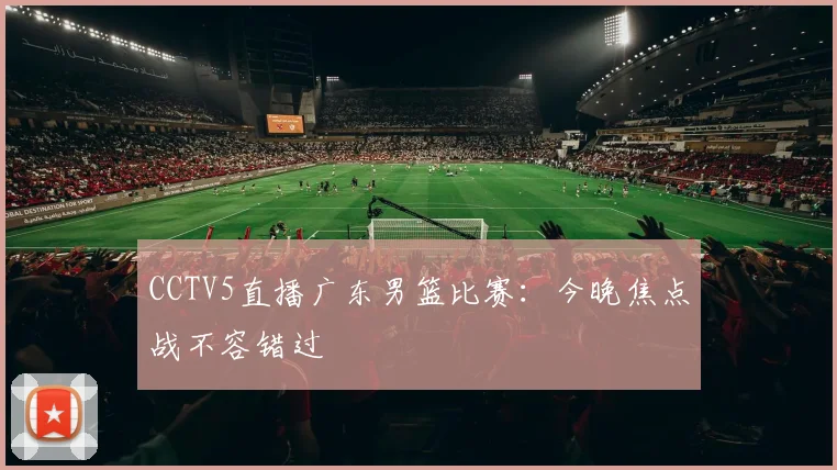 CCTV5直播广东男篮比赛：今晚焦点战不容错过