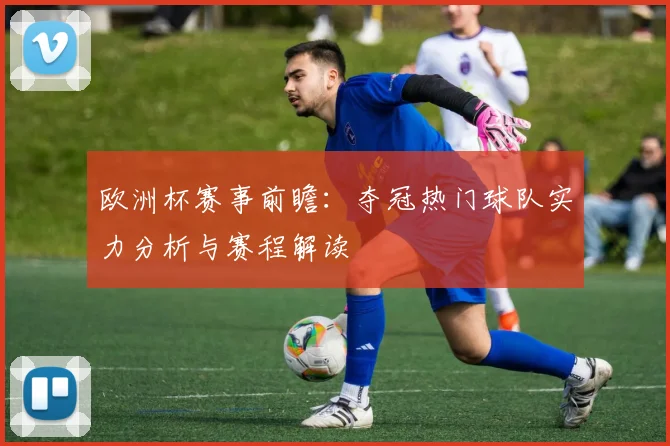 欧洲杯赛事前瞻：夺冠热门球队实力分析与赛程解读