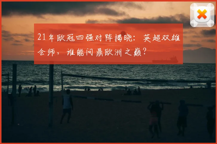 21年欧冠四强对阵揭晓：英超双雄会师，谁能问鼎欧洲之巅？