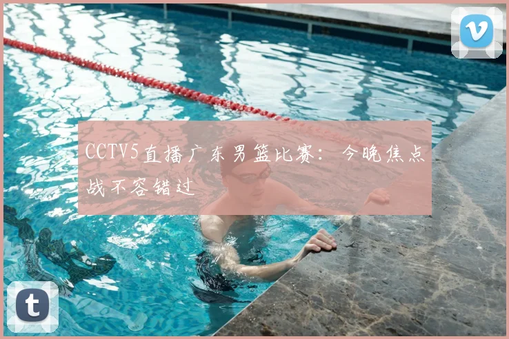 CCTV5直播广东男篮比赛：今晚焦点战不容错过