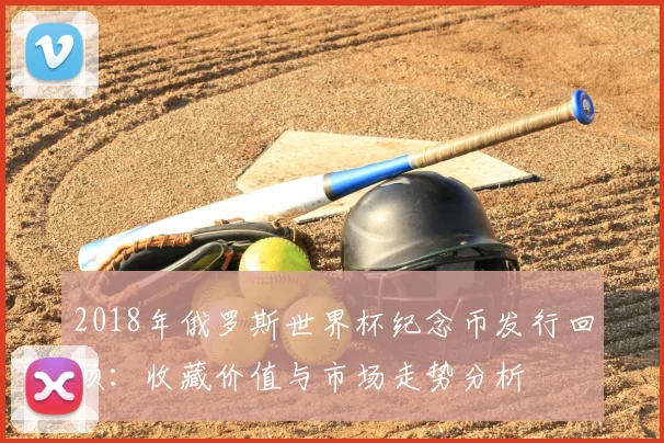 2018年俄罗斯世界杯纪念币发行回顾：收藏价值与市场走势分析