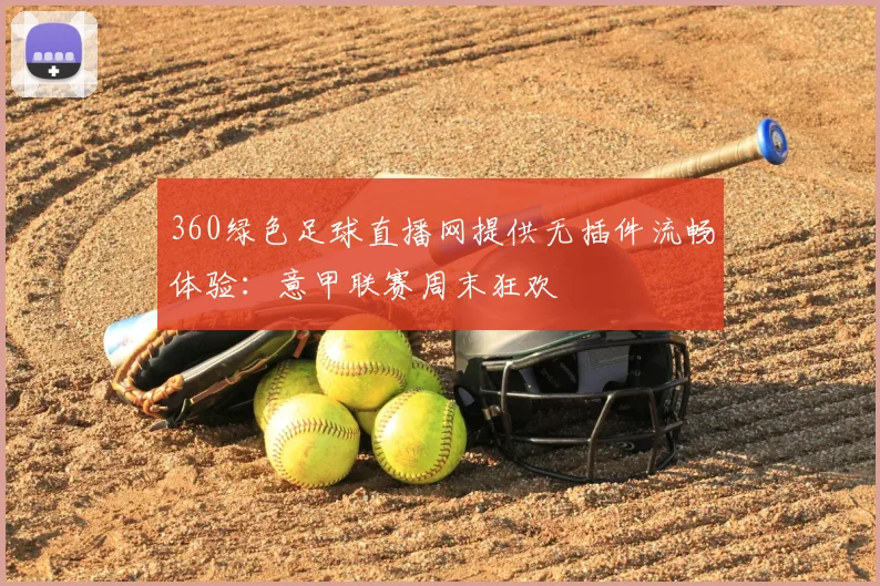 360绿色足球直播网提供无插件流畅体验：意甲联赛周末狂欢