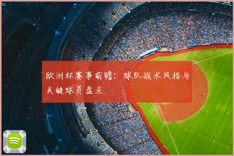 欧洲杯赛事前瞻：球队战术风格与关键球员盘点