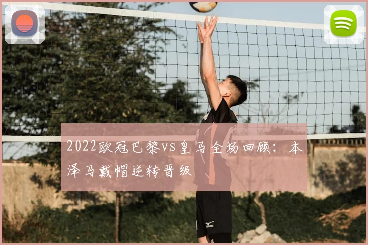 2022欧冠巴黎vs皇马全场回顾：本泽马戴帽逆转晋级