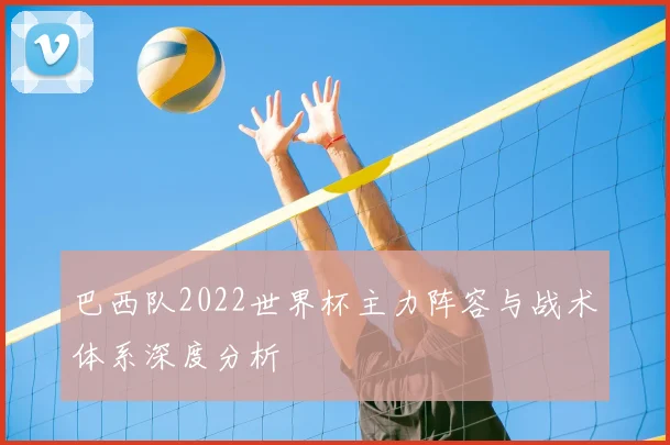 巴西队2022世界杯主力阵容与战术体系深度分析