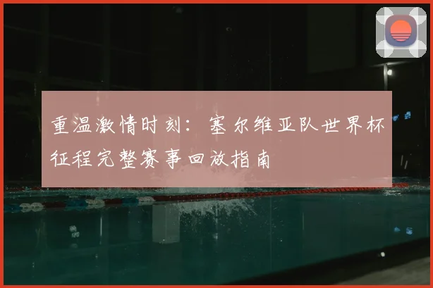 重温激情时刻：塞尔维亚队世界杯征程完整赛事回放指南