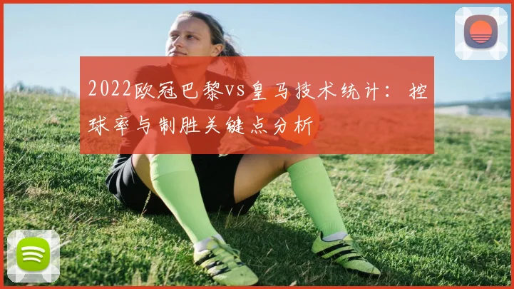 2022欧冠巴黎vs皇马技术统计：控球率与制胜关键点分析