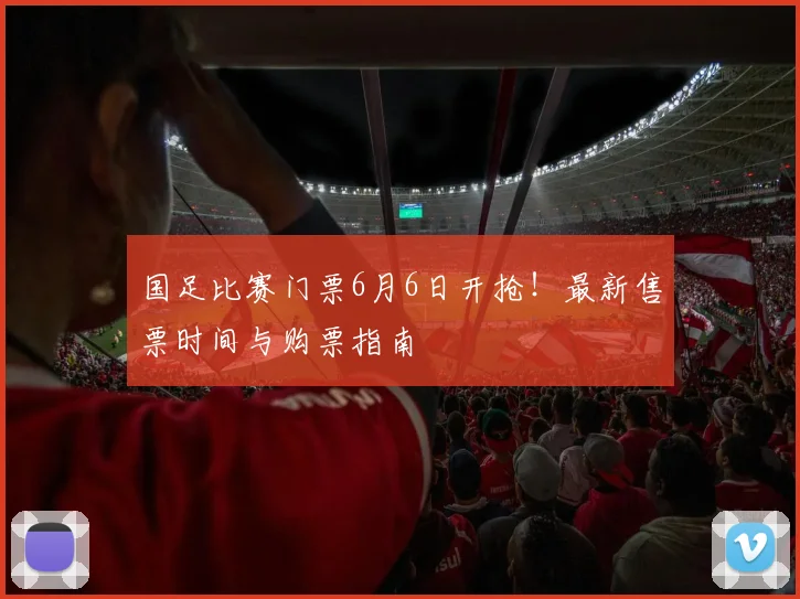 国足比赛门票6月6日开抢！最新售票时间与购票指南
