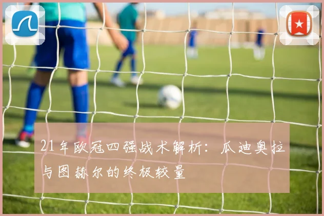 21年欧冠四强战术解析：瓜迪奥拉与图赫尔的终极较量