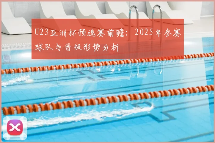 U23亚洲杯预选赛前瞻：2025年参赛球队与晋级形势分析