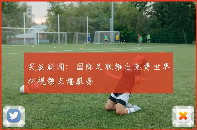 突发新闻：国际足联推出免费世界杯视频点播服务