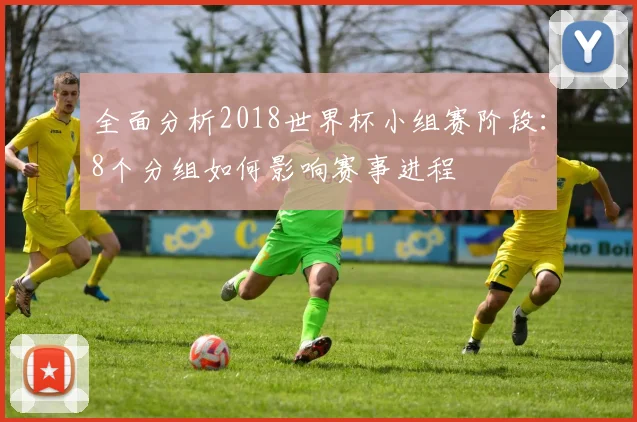 全面分析2018世界杯小组赛阶段：8个分组如何影响赛事进程