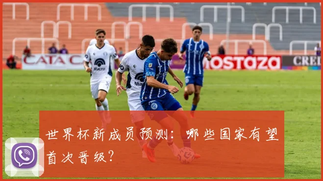 世界杯新成员预测：哪些国家有望首次晋级？