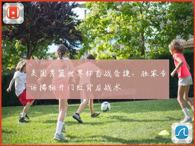 美国男篮世界杯首战告捷，独家专访揭秘开门红背后战术