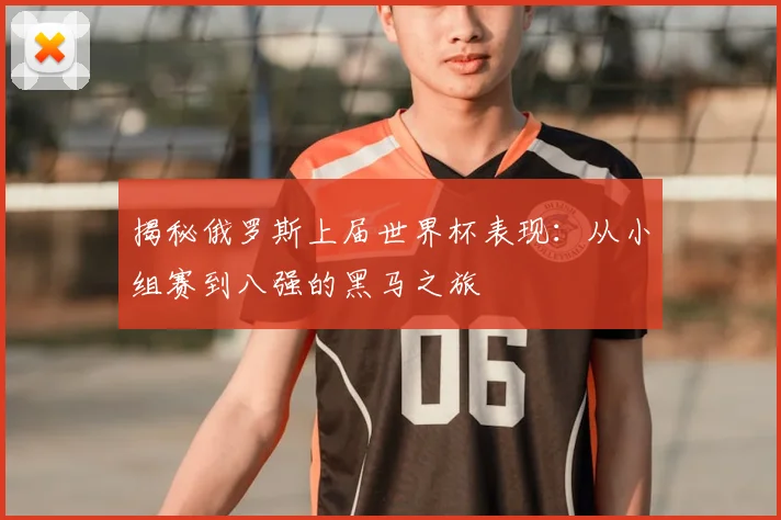 揭秘俄罗斯上届世界杯表现：从小组赛到八强的黑马之旅