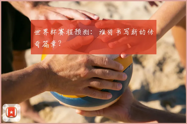 世界杯赛程预测：谁将书写新的传奇篇章？