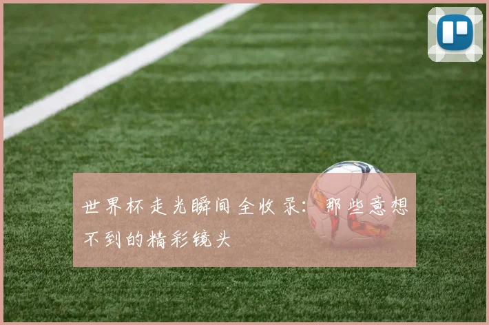 世界杯走光瞬间全收录：那些意想不到的精彩镜头
