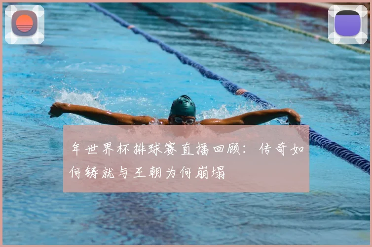 年世界杯排球赛直播回顾:传奇如何铸就与王朝为何崩塌
