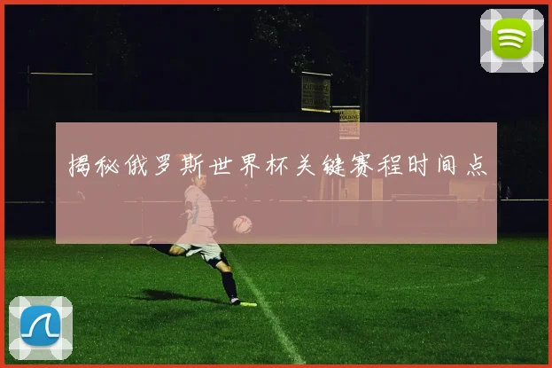 揭秘俄罗斯世界杯关键赛程时间点