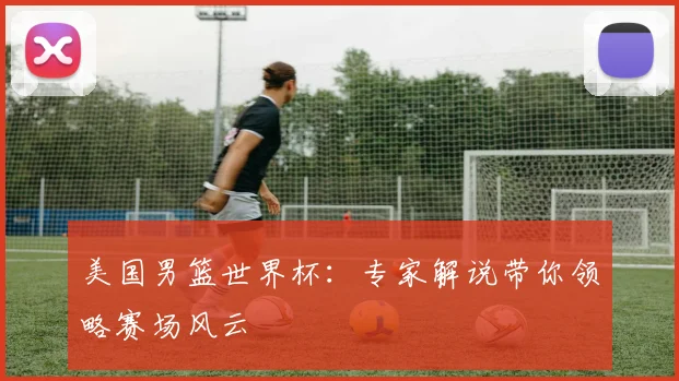 美国男篮世界杯：专家解说带你领略赛场风云