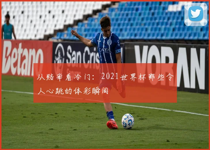 从赔率看冷门：2021世界杯那些令人心跳的体彩瞬间