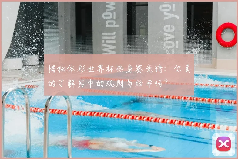 揭秘体彩世界杯热身赛竞猜：你真的了解其中的规则与赔率吗？