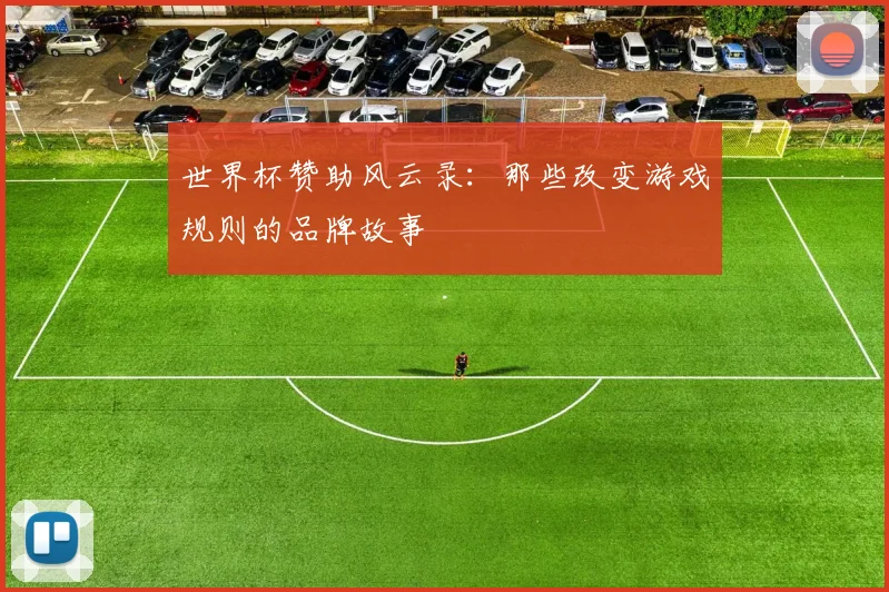 世界杯赞助风云录：那些改变游戏规则的品牌故事
