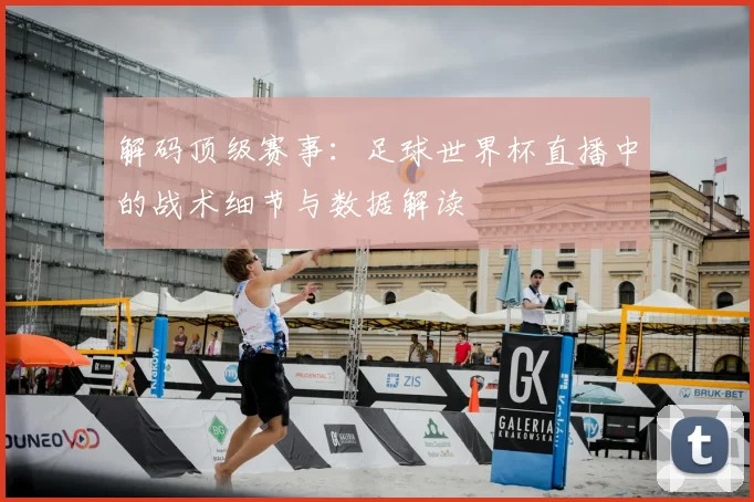 解码顶级赛事：足球世界杯直播中的战术细节与数据解读