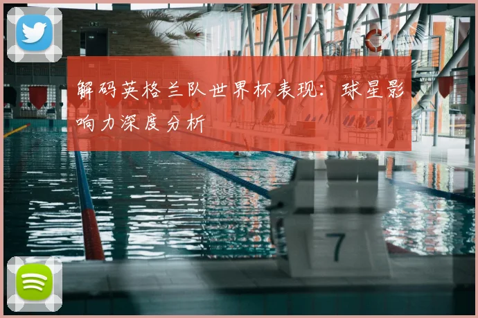 解码英格兰队世界杯表现：球星影响力深度分析