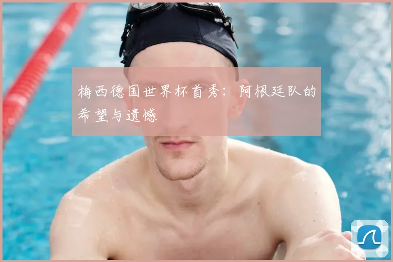 梅西德国世界杯首秀：阿根廷队的希望与遗憾