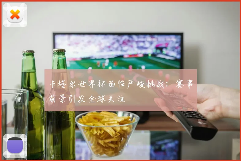 卡塔尔世界杯面临严峻挑战：赛事前景引发全球关注