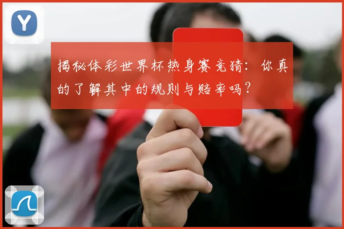 揭秘体彩世界杯热身赛竞猜：你真的了解其中的规则与赔率吗？