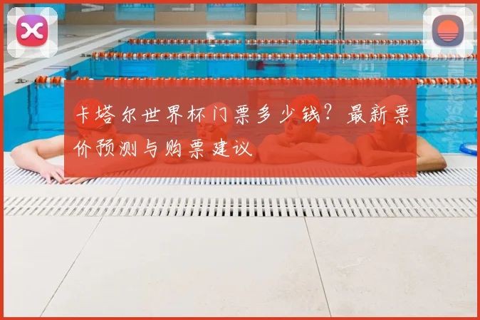 卡塔尔世界杯门票多少钱？最新票价预测与购票建议