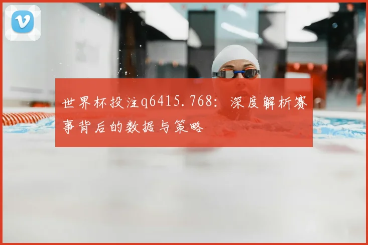 世界杯投注q6415.768:深度解析赛事背后的数据与策略