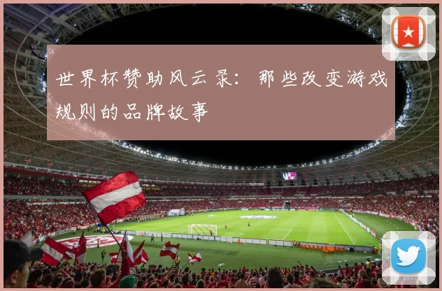 世界杯赞助风云录：那些改变游戏规则的品牌故事