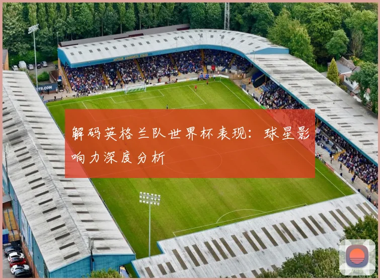 解码英格兰队世界杯表现：球星影响力深度分析