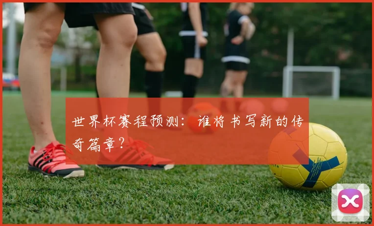 世界杯赛程预测：谁将书写新的传奇篇章？