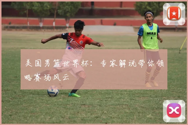 美国男篮世界杯：专家解说带你领略赛场风云