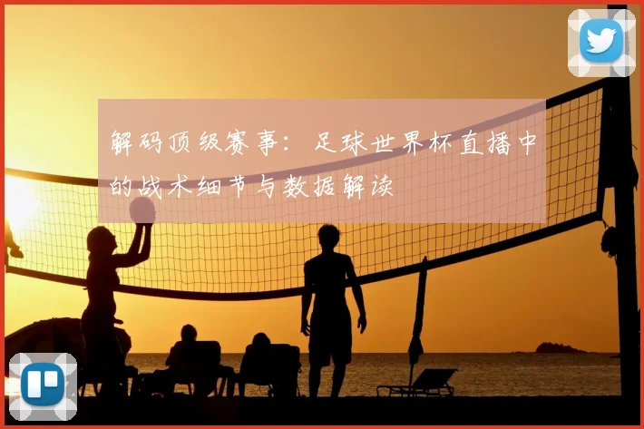 解码顶级赛事：足球世界杯直播中的战术细节与数据解读